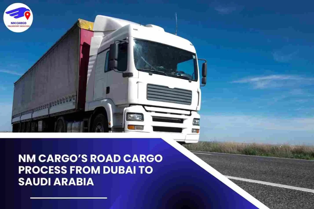 NM Cargo’s Road Cargo Process from Dubai to Saudi Arabia