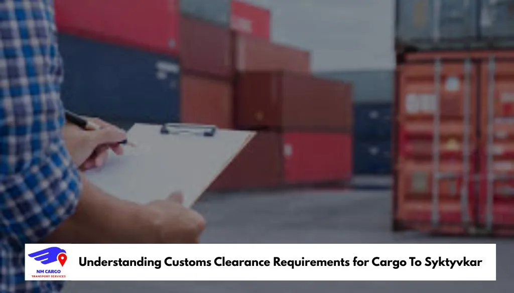 Understanding Customs Clearance Requirements for Cargo To Syktyvkar