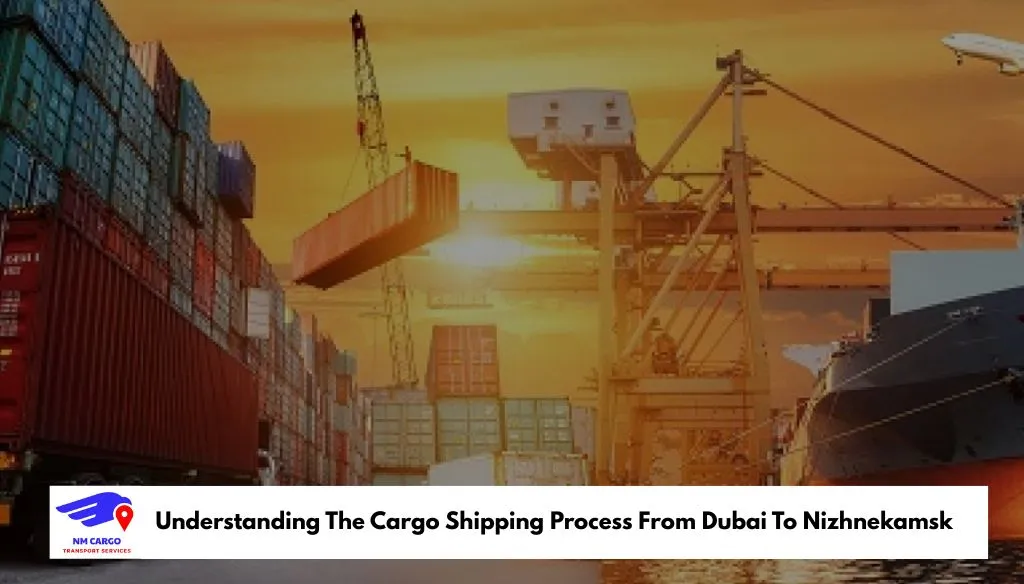 Understanding The Cargo Shipping Process From Dubai To Nizhnekamsk
