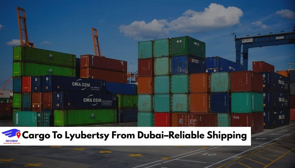 Cargo To Lyubertsy From Dubai – Reliable Shipping